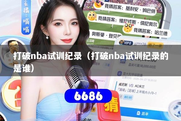 打破nba试训纪录(打破nba试训纪录的是谁)