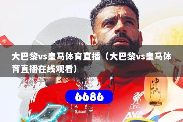 大巴黎vs皇马体育直播(大巴黎vs皇马体育直播在线观看)