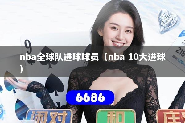 详细阅读:nba全球队进球球员(nba 10大进球) nba全球队进球球员(nba 10大进球)