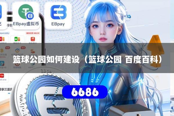 详细阅读:篮球公园如何建设(篮球公园 百度百科) 篮球公园如何建设(篮球公园 百度百科)