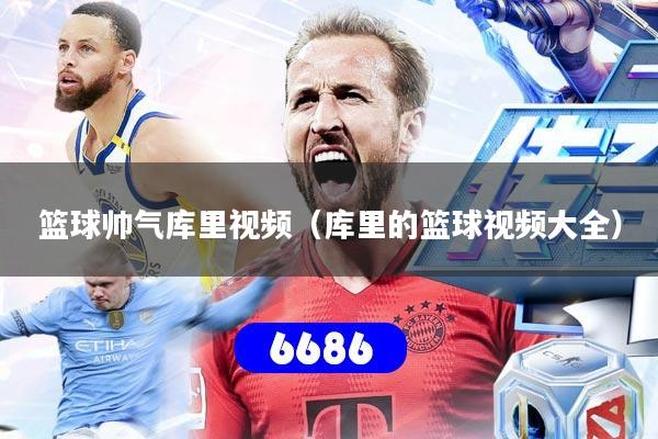 篮球帅气库里视频（库里的篮球视频大全）