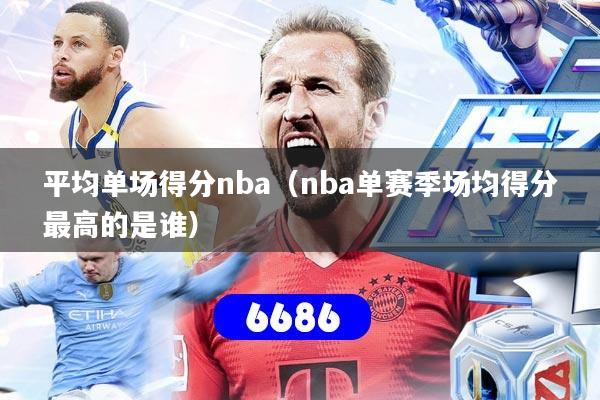平均单场得分nba（nba单赛季场均得分最高的是谁）