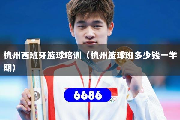 杭州西班牙篮球培训（杭州篮球班多少钱一学期）