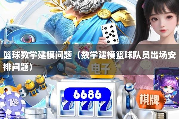篮球数学建模问题（数学建模篮球队员出场安排问题）