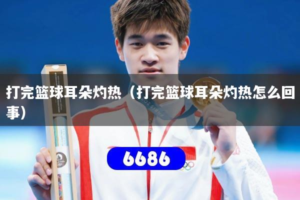 打完篮球耳朵灼热（打完篮球耳朵灼热怎么回事）