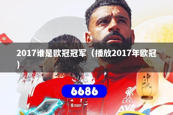 2017谁是欧冠冠军（播放2017年欧冠）